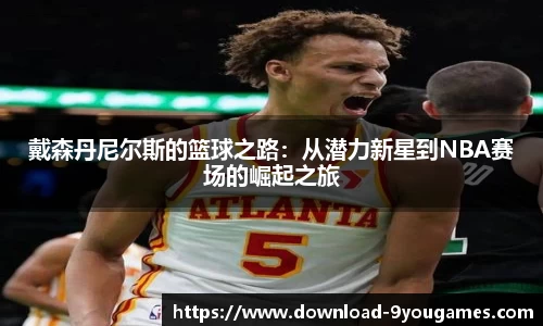 戴森丹尼尔斯的篮球之路：从潜力新星到NBA赛场的崛起之旅