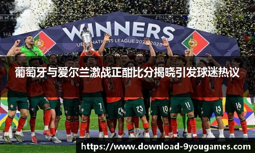 葡萄牙与爱尔兰激战正酣比分揭晓引发球迷热议