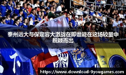 泰州远大与保定容大激战在即谁能在这场较量中脱颖而出